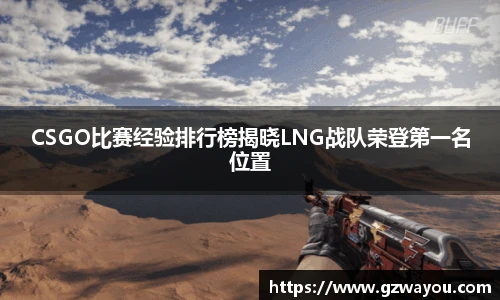 CSGO比赛经验排行榜揭晓LNG战队荣登第一名位置