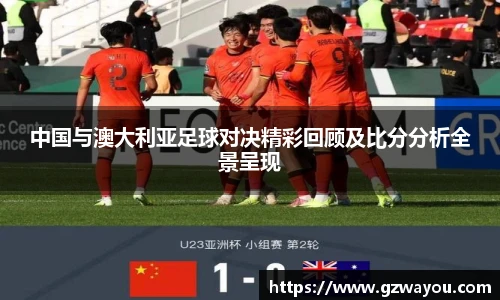 yy易游中国与澳大利亚足球对决精彩回顾及比分分析全景呈现