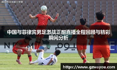 中国与菲律宾男足激战正酣直播全程回顾与精彩瞬间分析