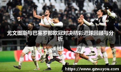 尤文图斯与巴塞罗那欧冠对决精彩进球回顾与分析