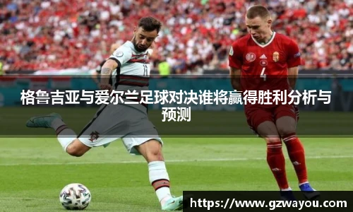 yy易游格鲁吉亚与爱尔兰足球对决谁将赢得胜利分析与预测