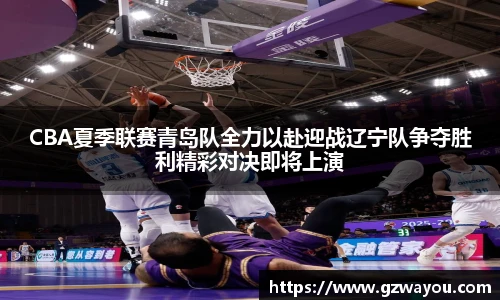 CBA夏季联赛青岛队全力以赴迎战辽宁队争夺胜利精彩对决即将上演