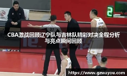 CBA激战回顾辽宁队与吉林队精彩对决全程分析与亮点瞬间回顾